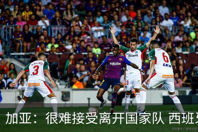 加亚：很难接受离开国家队 西班牙将踢出精彩世界杯